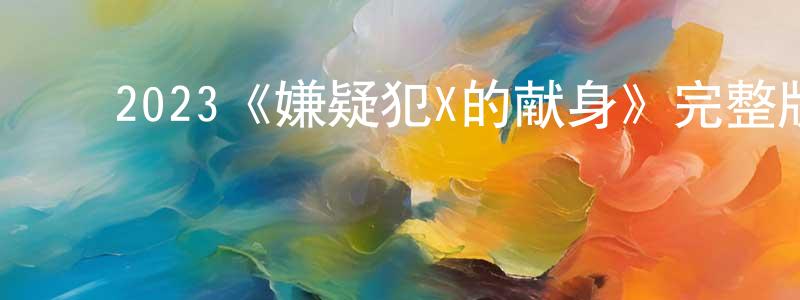 ﻿陈文灿发布﻿2023《嫌疑犯X的献身》完整版电影/在线观看/百度云-美剧天堂